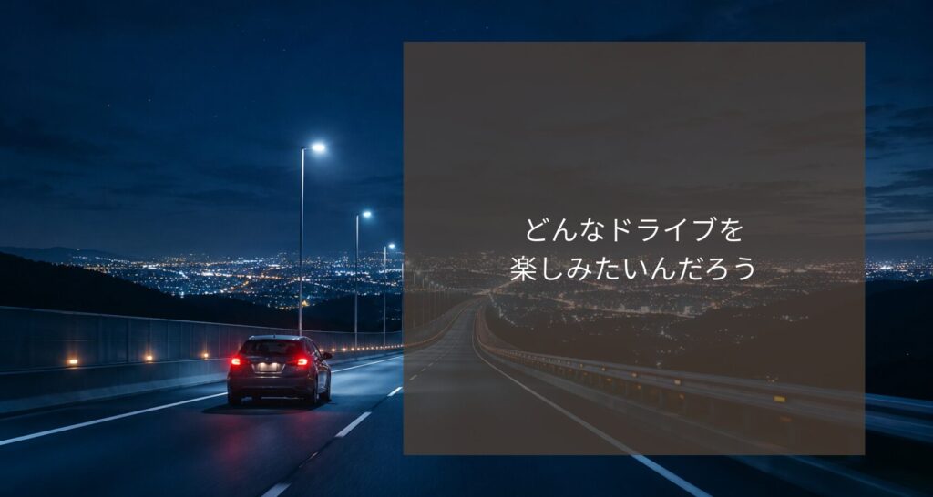 どんなドライブを楽しみたいんだろう